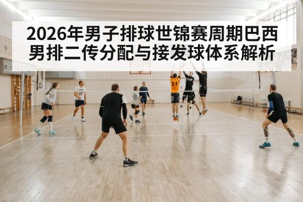 2026年男子排球世锦赛周期巴西男排二传分配与接发球体系解析 - kaiyun sports