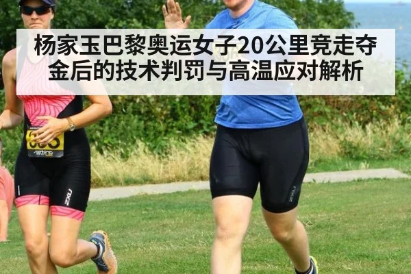 杨家玉巴黎奥运女子20公里竞走夺金后的技术判罚与高温应对解析