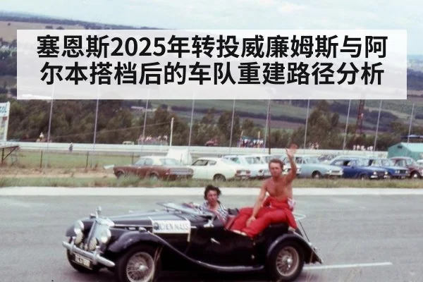 塞恩斯2025年转投威廉姆斯与阿尔本搭档后的车队重建路径分析 - kaiyun sports
